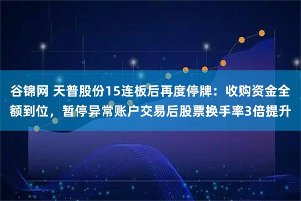 谷锦网 天普股份15连板后再度停牌：收购资金全额到位，暂停异常账户交易后股票换手率3倍提升