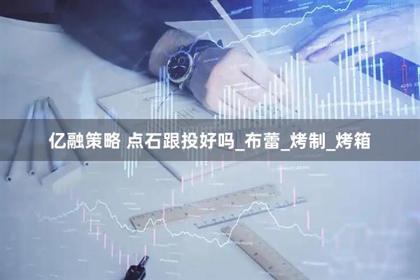 亿融策略 点石跟投好吗_布蕾_烤制_烤箱