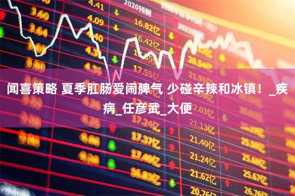 闻喜策略 夏季肛肠爱闹脾气 少碰辛辣和冰镇！_疾病_任彦武_大便