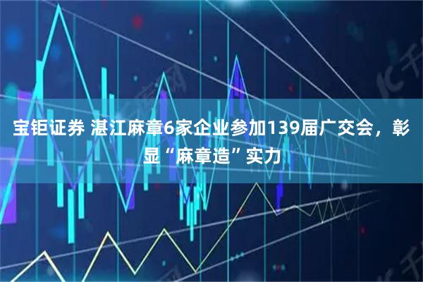 宝钜证券 湛江麻章6家企业参加139届广交会，彰显“麻章造”实力