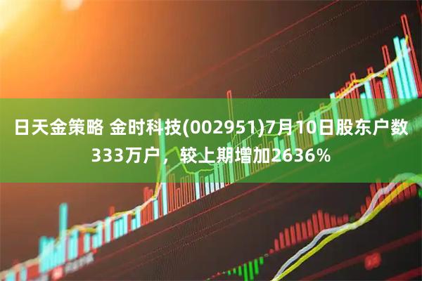 日天金策略 金时科技(002951)7月10日股东户数333万户,较上期增加2636%