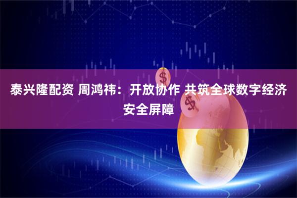 泰兴隆配资 周鸿祎：开放协作 共筑全球数字经济安全屏障