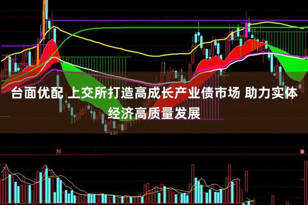 台面优配 上交所打造高成长产业债市场 助力实体经济高质量发展