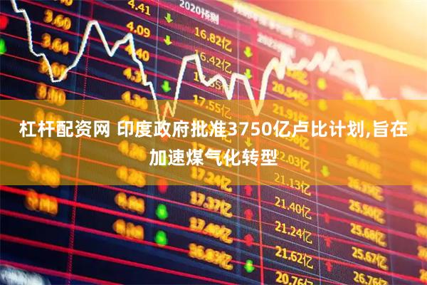 杠杆配资网 印度政府批准3750亿卢比计划,旨在加速煤气化转型
