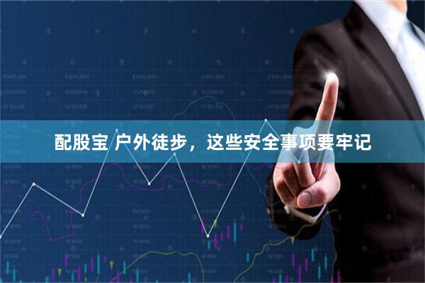 配股宝 户外徒步,这些安全事项要牢记