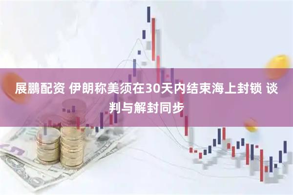 展鵬配资 伊朗称美须在30天内结束海上封锁 谈判与解封同步