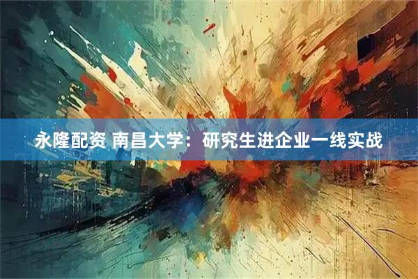 永隆配资 南昌大学:研究生进企业一线实战