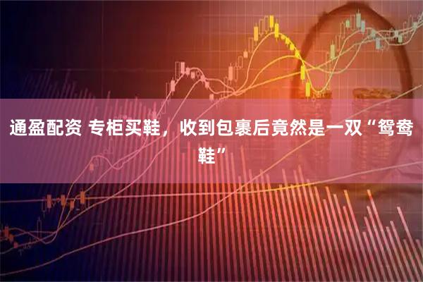 通盈配资 专柜买鞋,收到包裹后竟然是一双“鸳鸯鞋”