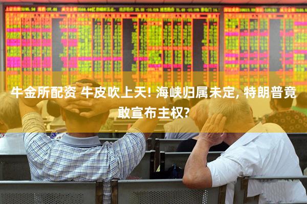 牛金所配资 牛皮吹上天! 海峡归属未定, 特朗普竟敢宣布主权?