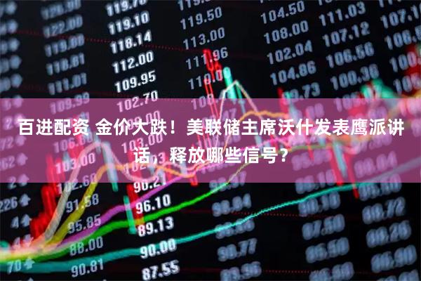 百进配资 金价大跌！美联储主席沃什发表鹰派讲话，释放哪些信号？