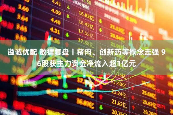溢诚优配 数据复盘丨猪肉、创新药等概念走强 96股获主力资金净流入超1亿元