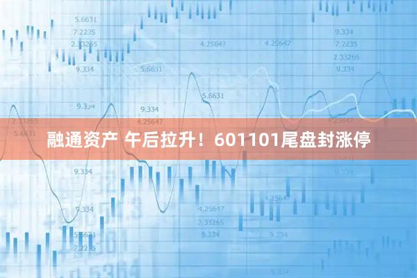 融通资产 午后拉升！601101尾盘封涨停